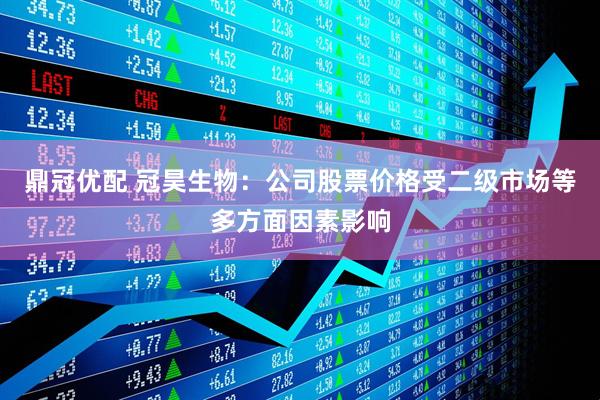 鼎冠优配 冠昊生物：公司股票价格受二级市场等多方面因素影响