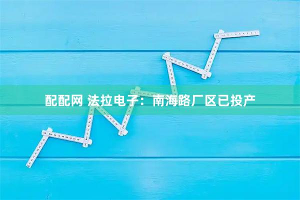 配配网 法拉电子:南海路厂区已投产