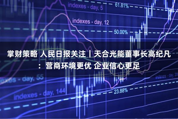 掌财策略 人民日报关注｜天合光能董事长高纪凡：营商环境更优 企业信心更足